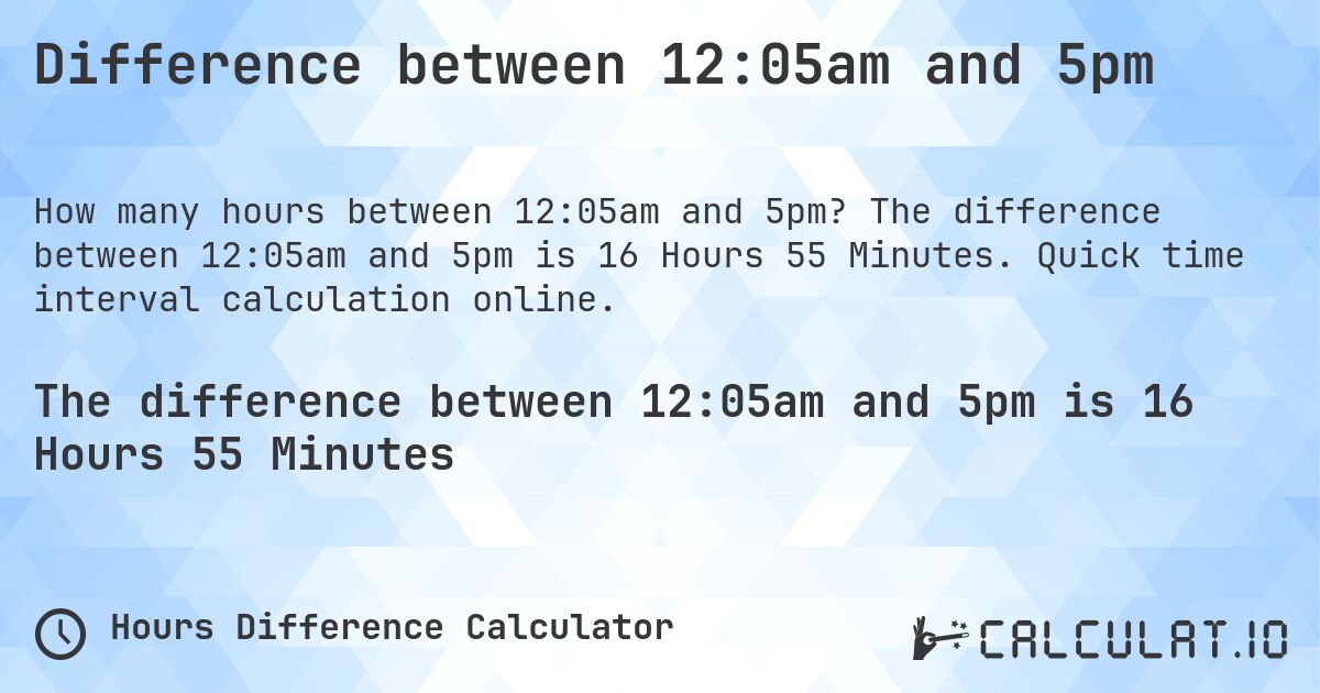 Difference between 12:05am and 5pm. The difference between 12:05am and 5pm is 16 Hours 55 Minutes. Quick time interval calculation online.