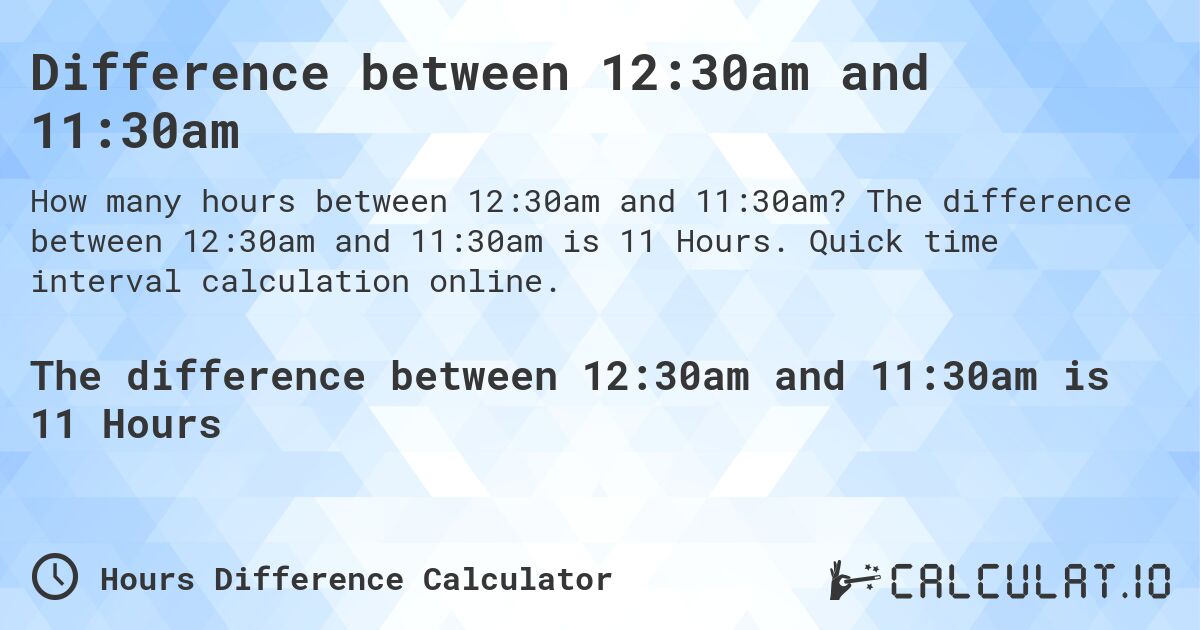 Difference between 12:30am and 11:30am. The difference between 12:30am and 11:30am is 11 Hours. Quick time interval calculation online.