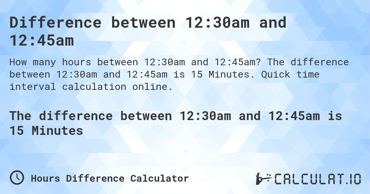 Difference between 12:30am and 12:45am. The difference between 12:30am and 12:45am is 15 Minutes. Quick time interval calculation online.