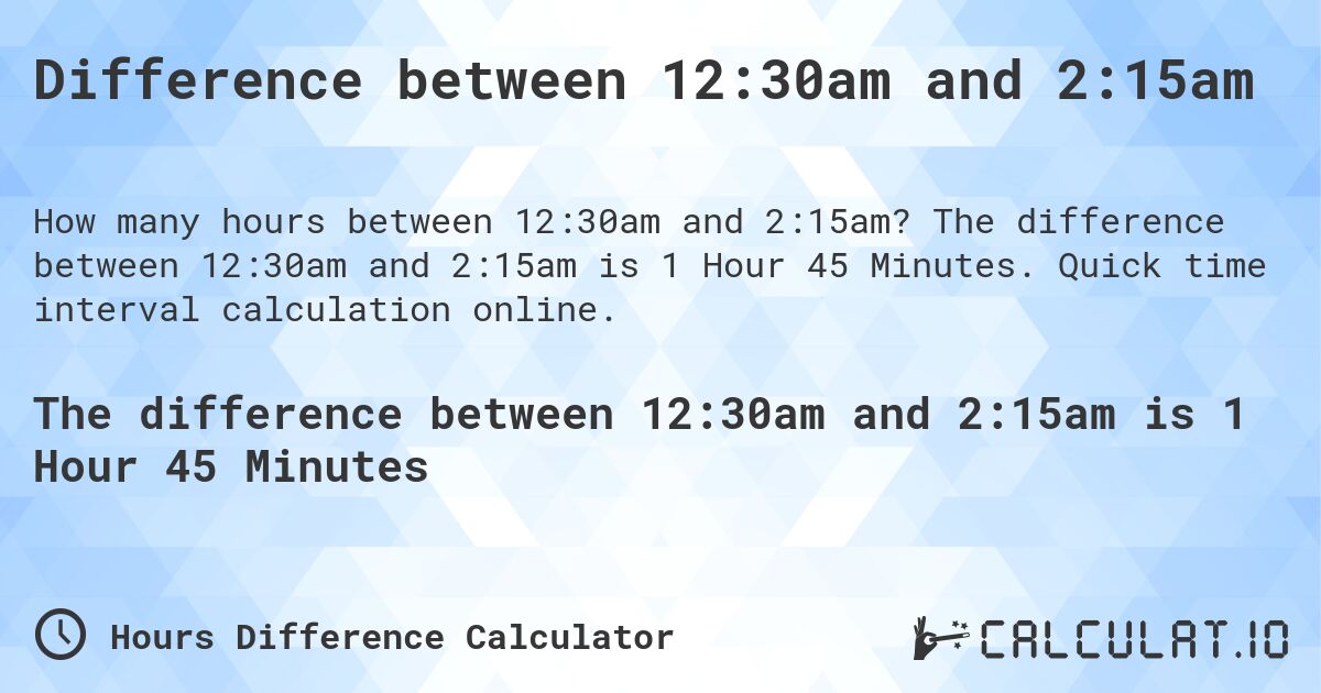 Difference between 12:30am and 2:15am. The difference between 12:30am and 2:15am is 1 Hour 45 Minutes. Quick time interval calculation online.