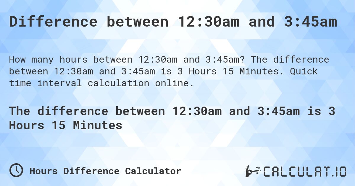 Difference between 12:30am and 3:45am. The difference between 12:30am and 3:45am is 3 Hours 15 Minutes. Quick time interval calculation online.