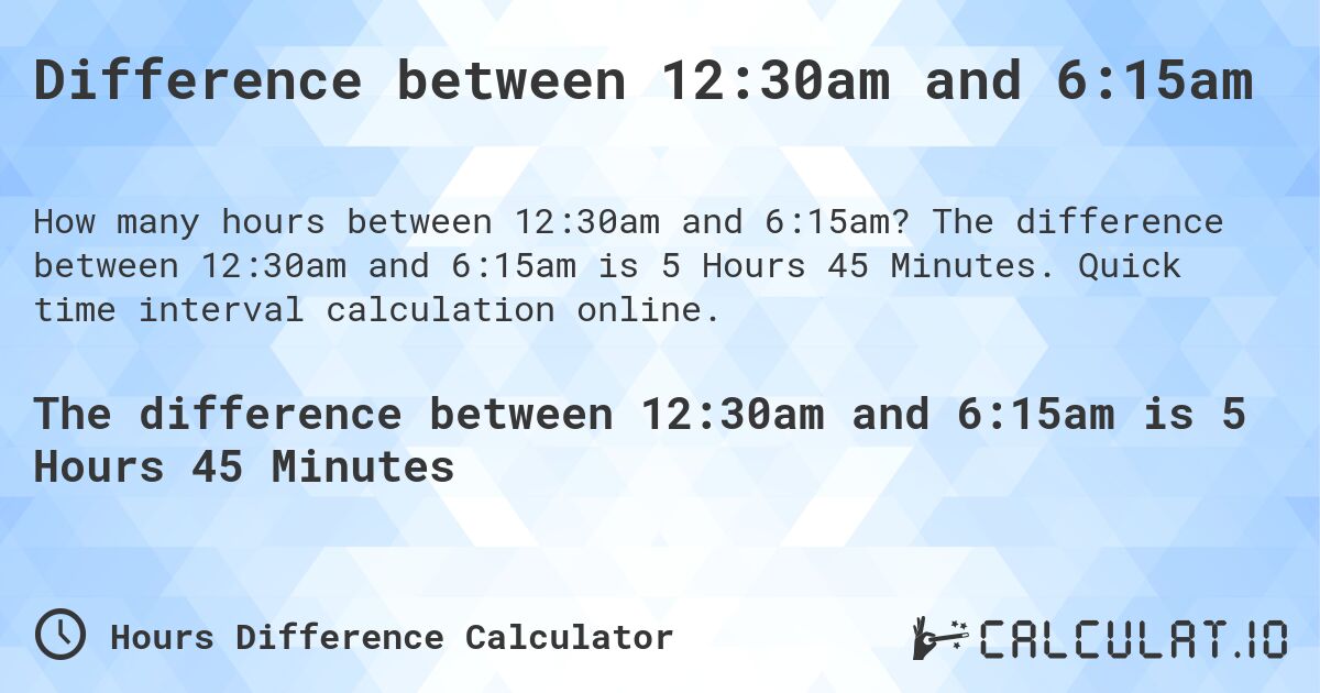 Difference between 12:30am and 6:15am. The difference between 12:30am and 6:15am is 5 Hours 45 Minutes. Quick time interval calculation online.