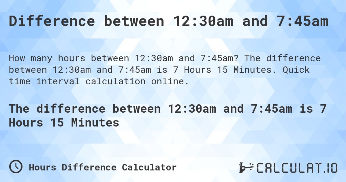 Difference between 12:30am and 7:45am. The difference between 12:30am and 7:45am is 7 Hours 15 Minutes. Quick time interval calculation online.