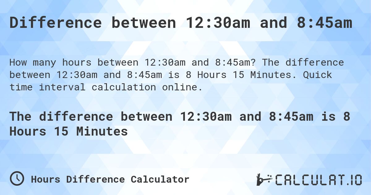 Difference between 12:30am and 8:45am. The difference between 12:30am and 8:45am is 8 Hours 15 Minutes. Quick time interval calculation online.