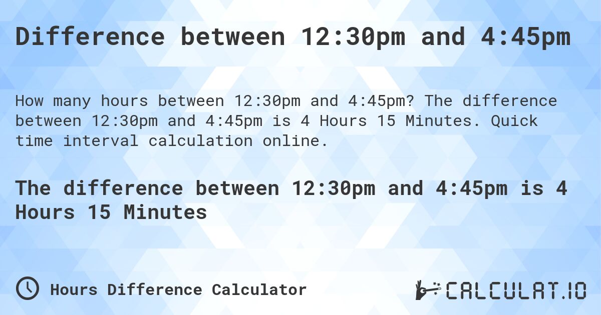 Difference between 12:30pm and 4:45pm. The difference between 12:30pm and 4:45pm is 4 Hours 15 Minutes. Quick time interval calculation online.
