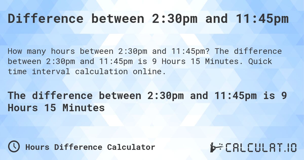 Difference between 2:30pm and 11:45pm. The difference between 2:30pm and 11:45pm is 9 Hours 15 Minutes. Quick time interval calculation online.