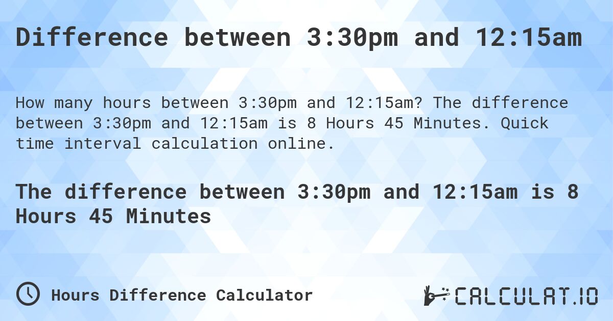 Difference between 3:30pm and 12:15am. The difference between 3:30pm and 12:15am is 8 Hours 45 Minutes. Quick time interval calculation online.