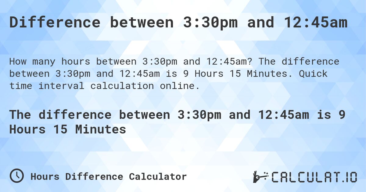 Difference between 3:30pm and 12:45am. The difference between 3:30pm and 12:45am is 9 Hours 15 Minutes. Quick time interval calculation online.