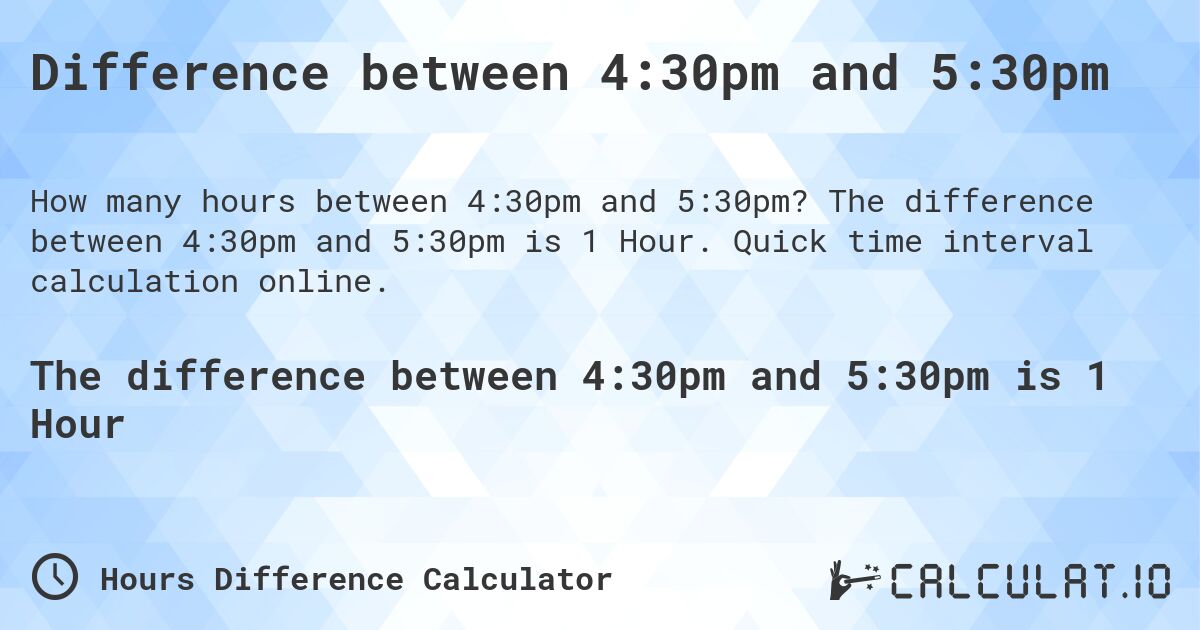 Difference between 4:30pm and 5:30pm. The difference between 4:30pm and 5:30pm is 1 Hour. Quick time interval calculation online.