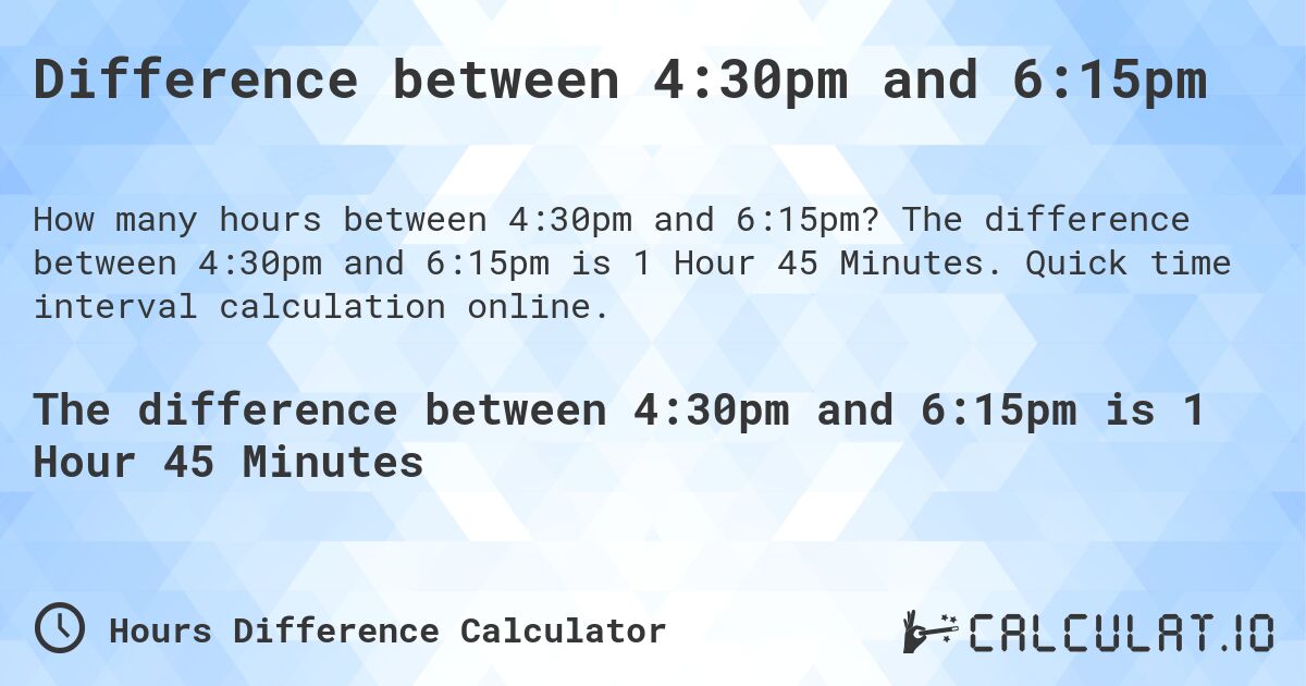 Difference between 4:30pm and 6:15pm. The difference between 4:30pm and 6:15pm is 1 Hour 45 Minutes. Quick time interval calculation online.
