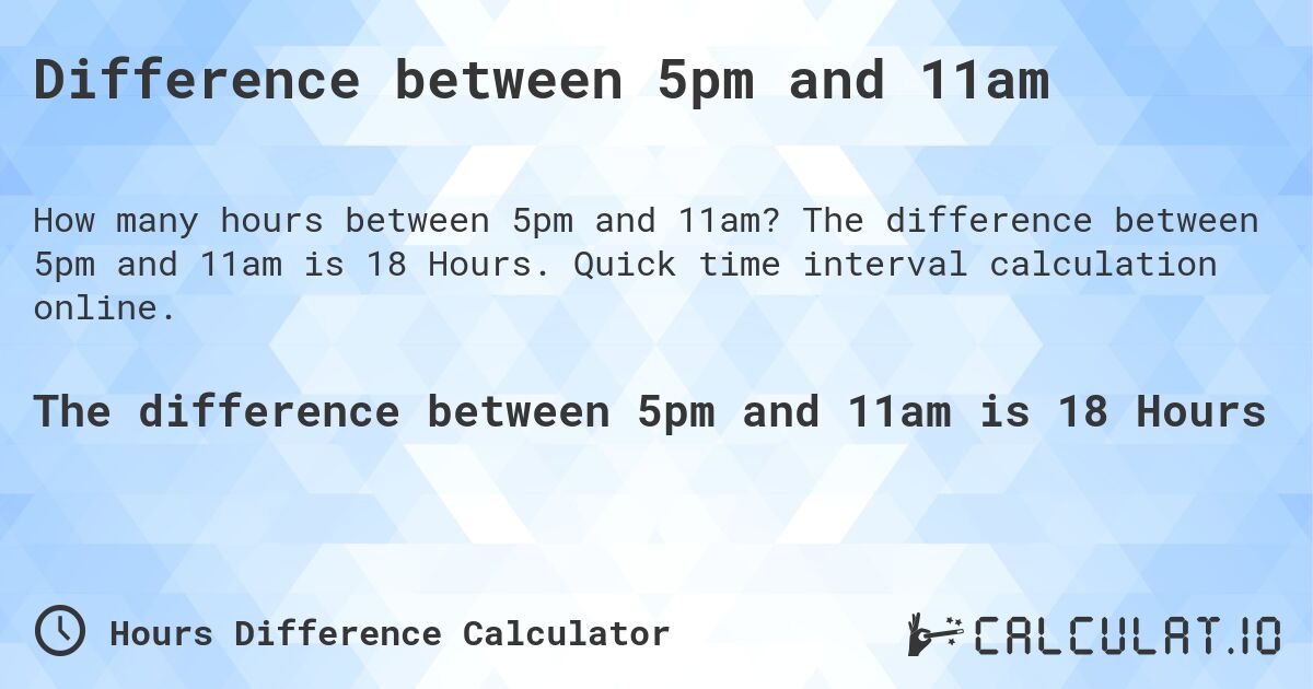 Difference between 5pm and 11am. The difference between 5pm and 11am is 18 Hours. Quick time interval calculation online.
