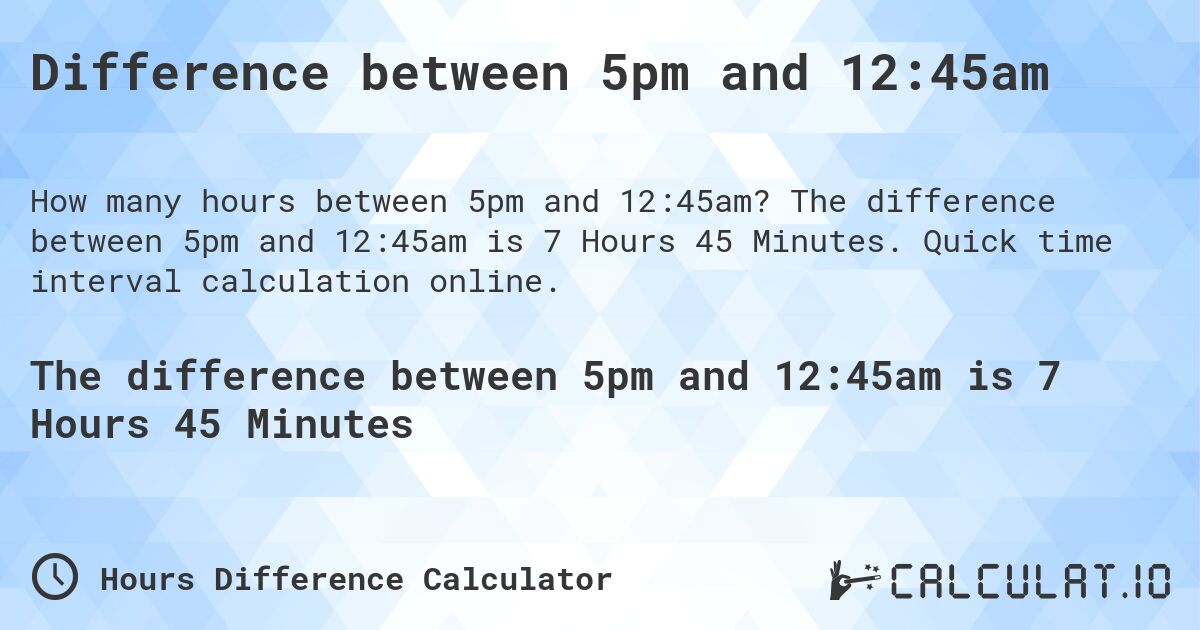 Difference between 5pm and 12:45am. The difference between 5pm and 12:45am is 7 Hours 45 Minutes. Quick time interval calculation online.