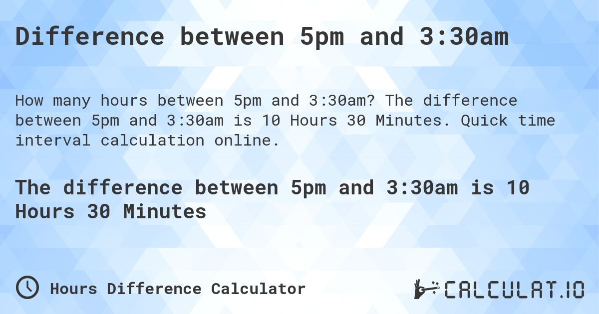Difference between 5pm and 3:30am. The difference between 5pm and 3:30am is 10 Hours 30 Minutes. Quick time interval calculation online.