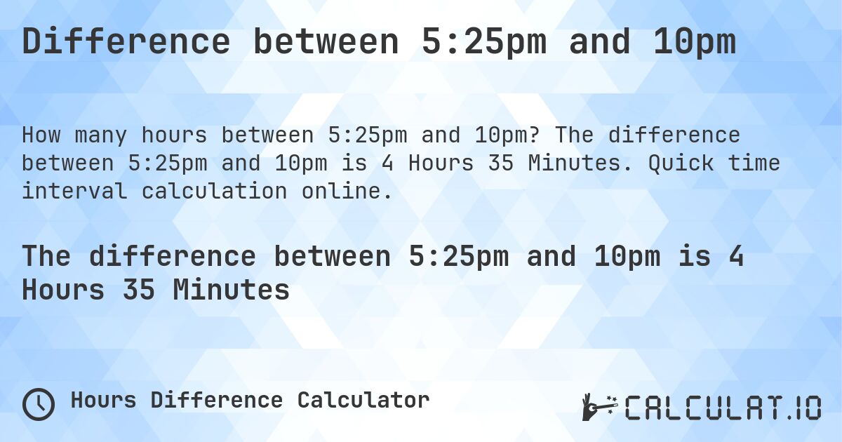 Difference between 5:25pm and 10pm. The difference between 5:25pm and 10pm is 4 Hours 35 Minutes. Quick time interval calculation online.