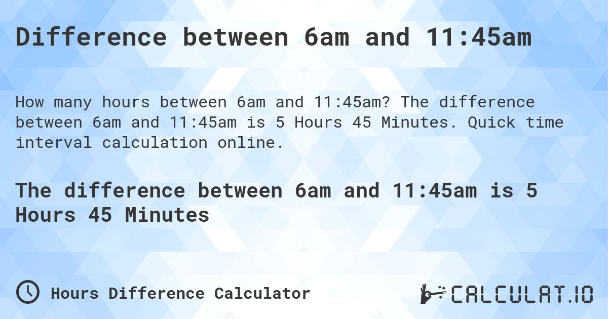 Difference between 6am and 11:45am. The difference between 6am and 11:45am is 5 Hours 45 Minutes. Quick time interval calculation online.