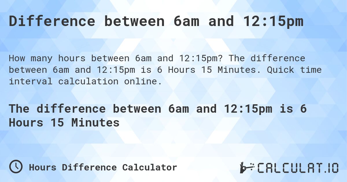 Difference between 6am and 12:15pm. The difference between 6am and 12:15pm is 6 Hours 15 Minutes. Quick time interval calculation online.