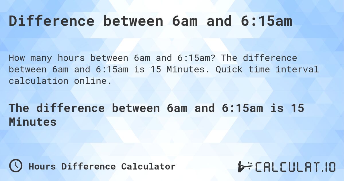 Difference between 6am and 6:15am. The difference between 6am and 6:15am is 15 Minutes. Quick time interval calculation online.