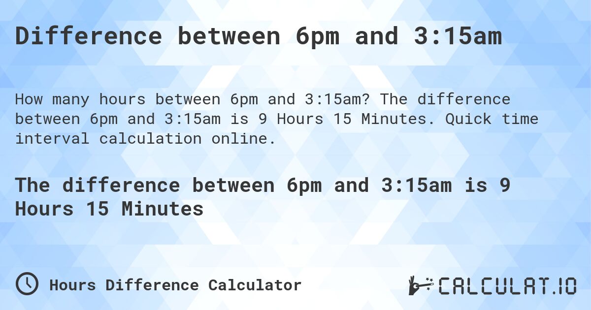 Difference between 6pm and 3:15am. The difference between 6pm and 3:15am is 9 Hours 15 Minutes. Quick time interval calculation online.