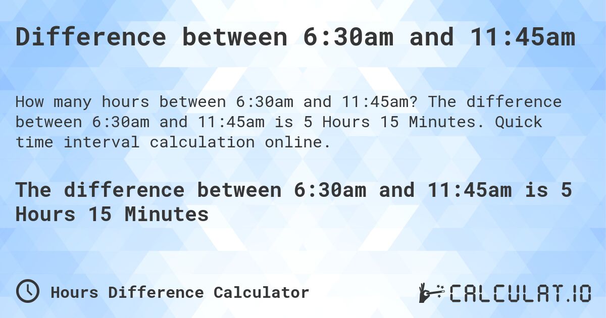 Difference between 6:30am and 11:45am. The difference between 6:30am and 11:45am is 5 Hours 15 Minutes. Quick time interval calculation online.