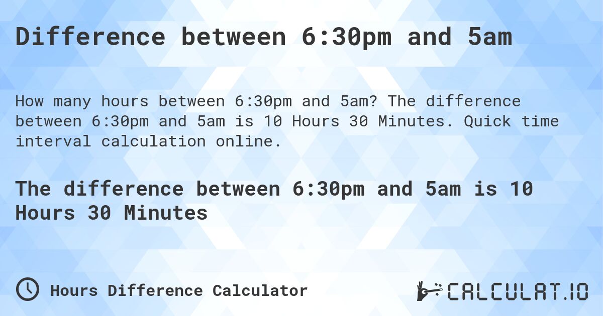 Difference between 6:30pm and 5am. The difference between 6:30pm and 5am is 10 Hours 30 Minutes. Quick time interval calculation online.