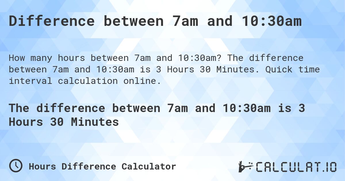 Difference between 7am and 10:30am. The difference between 7am and 10:30am is 3 Hours 30 Minutes. Quick time interval calculation online.