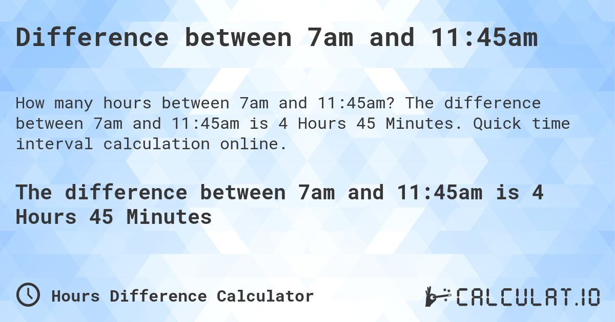 Difference between 7am and 11:45am. The difference between 7am and 11:45am is 4 Hours 45 Minutes. Quick time interval calculation online.