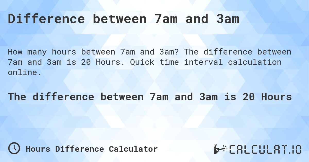 Difference between 7am and 3am. The difference between 7am and 3am is 20 Hours. Quick time interval calculation online.