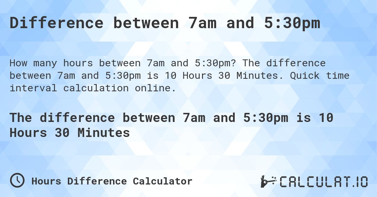 Difference between 7am and 5:30pm. The difference between 7am and 5:30pm is 10 Hours 30 Minutes. Quick time interval calculation online.