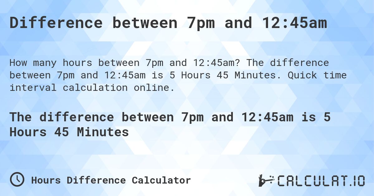 Difference between 7pm and 12:45am. The difference between 7pm and 12:45am is 5 Hours 45 Minutes. Quick time interval calculation online.
