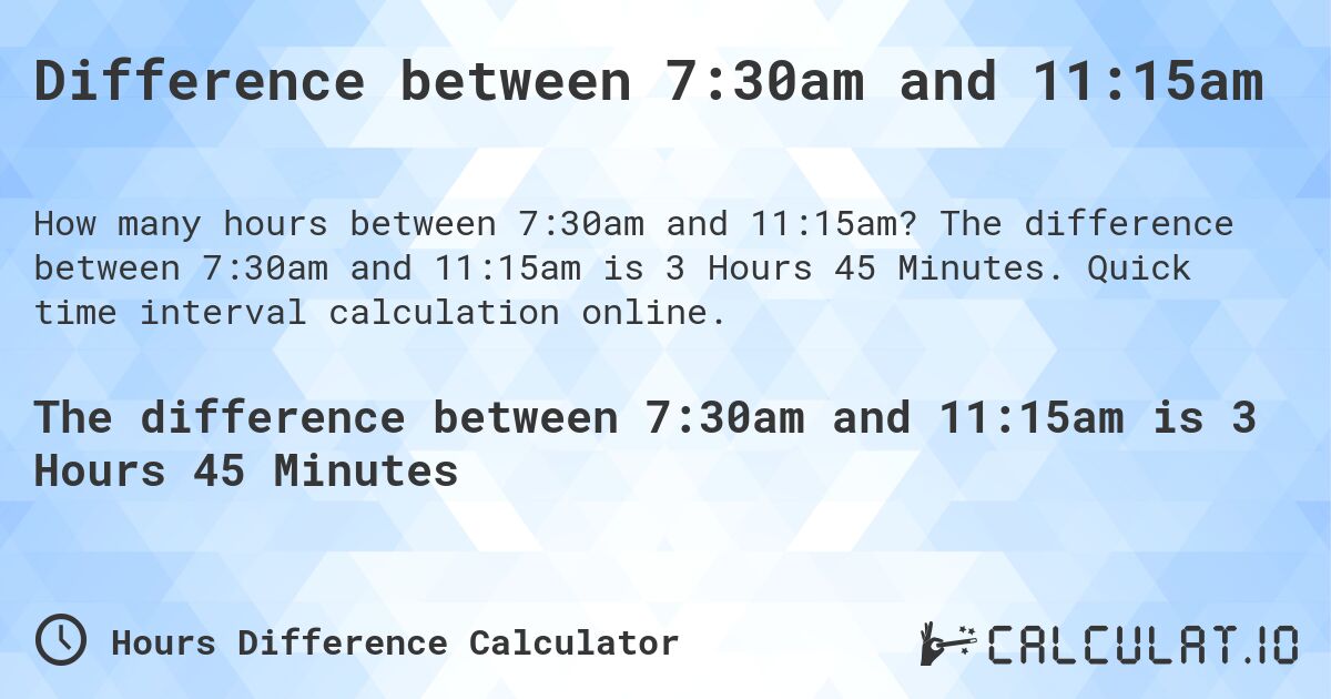 Difference between 7:30am and 11:15am. The difference between 7:30am and 11:15am is 3 Hours 45 Minutes. Quick time interval calculation online.