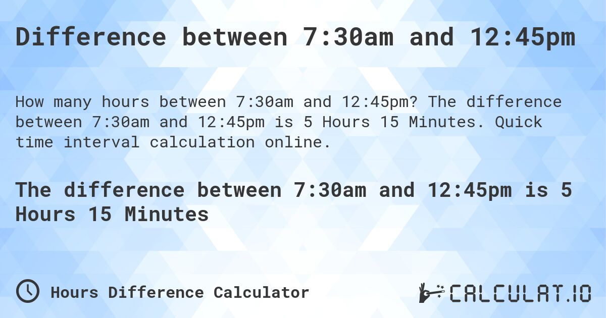 Difference between 7:30am and 12:45pm. The difference between 7:30am and 12:45pm is 5 Hours 15 Minutes. Quick time interval calculation online.