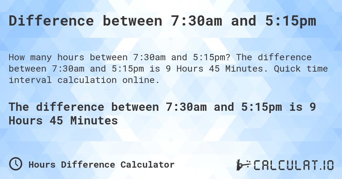 Difference between 7:30am and 5:15pm. The difference between 7:30am and 5:15pm is 9 Hours 45 Minutes. Quick time interval calculation online.