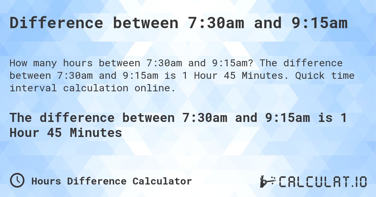 Difference between 7:30am and 9:15am. The difference between 7:30am and 9:15am is 1 Hour 45 Minutes. Quick time interval calculation online.