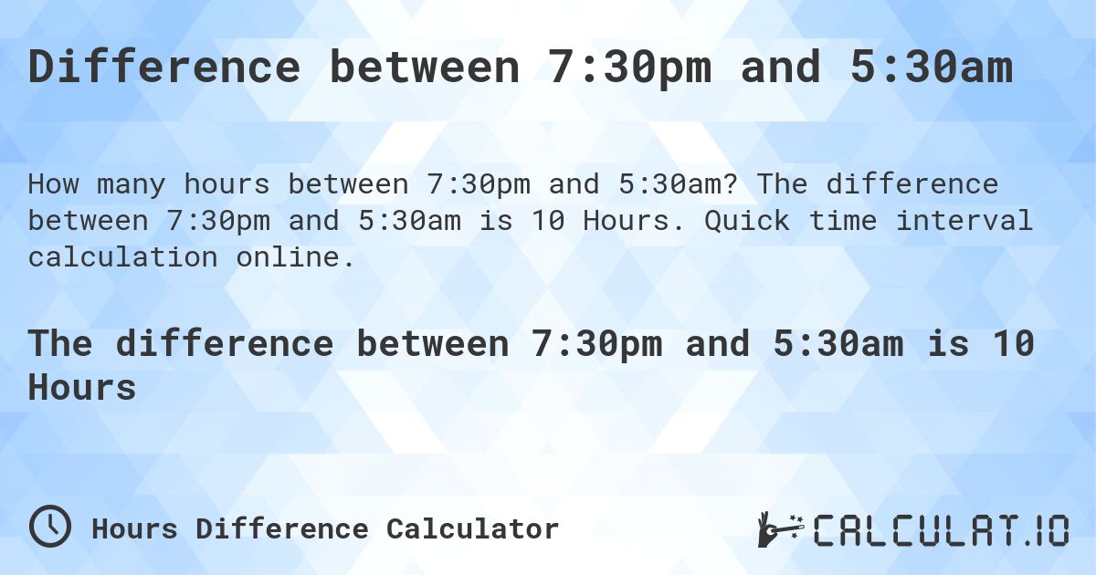 Difference between 7:30pm and 5:30am. The difference between 7:30pm and 5:30am is 10 Hours. Quick time interval calculation online.