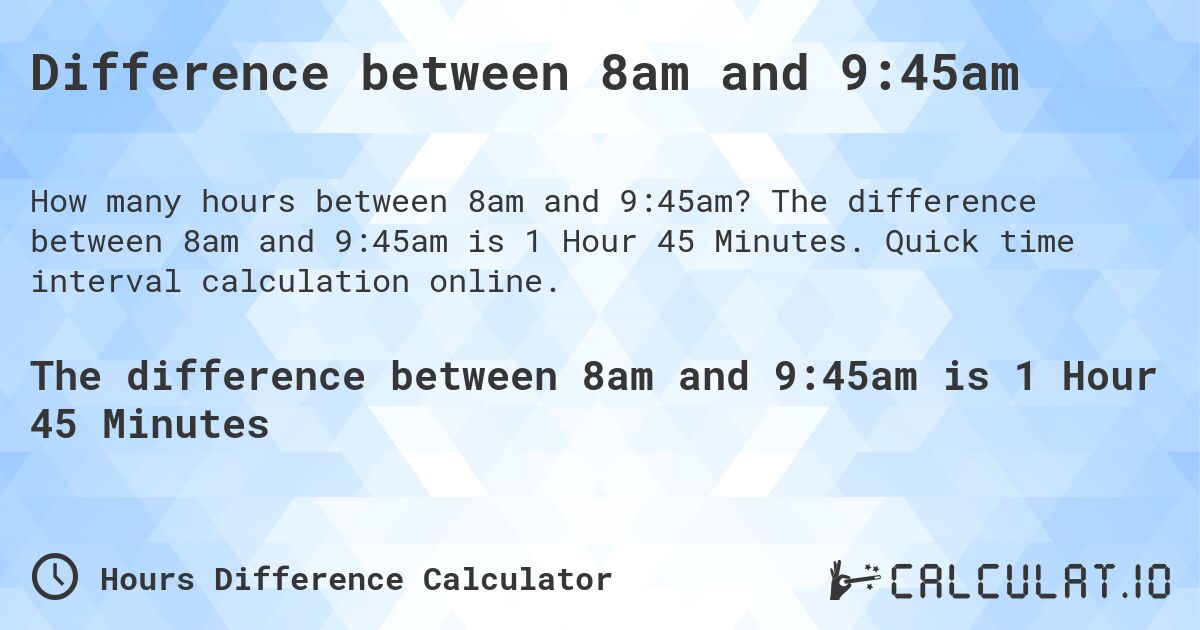 Difference between 8am and 9:45am. The difference between 8am and 9:45am is 1 Hour 45 Minutes. Quick time interval calculation online.
