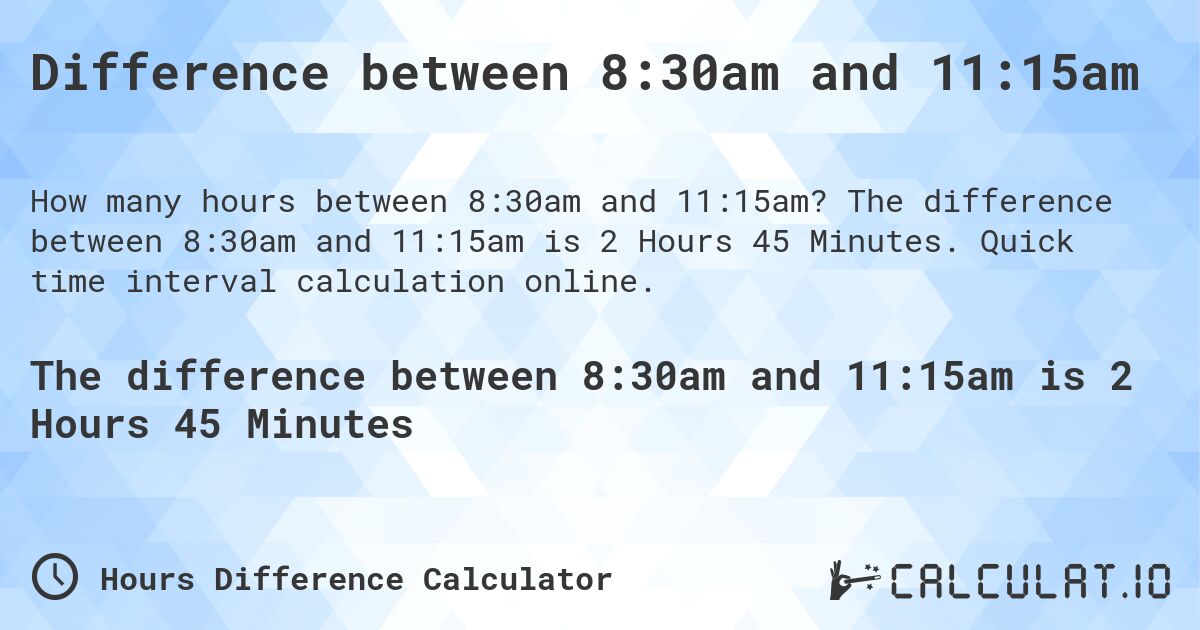 Difference between 8:30am and 11:15am. The difference between 8:30am and 11:15am is 2 Hours 45 Minutes. Quick time interval calculation online.