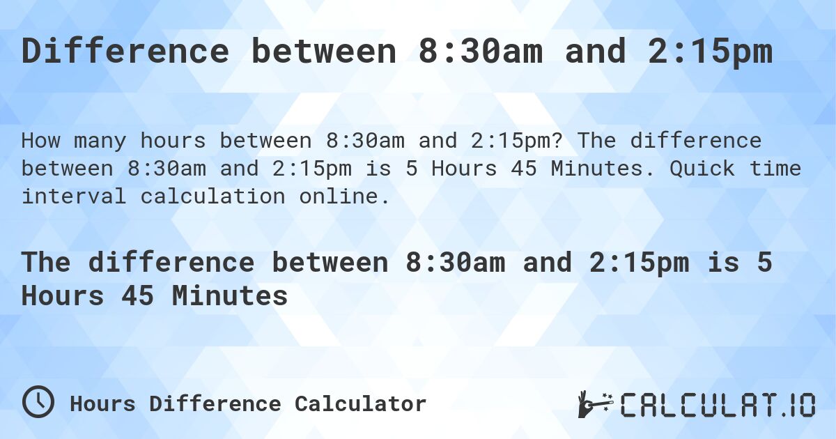 Difference between 8:30am and 2:15pm. The difference between 8:30am and 2:15pm is 5 Hours 45 Minutes. Quick time interval calculation online.