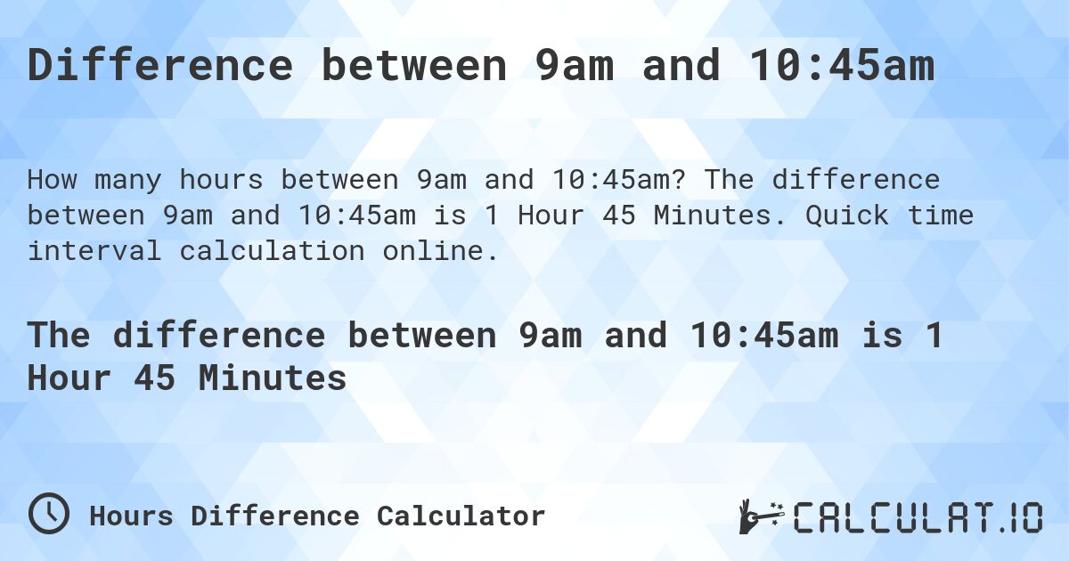 Difference between 9am and 10:45am. The difference between 9am and 10:45am is 1 Hour 45 Minutes. Quick time interval calculation online.