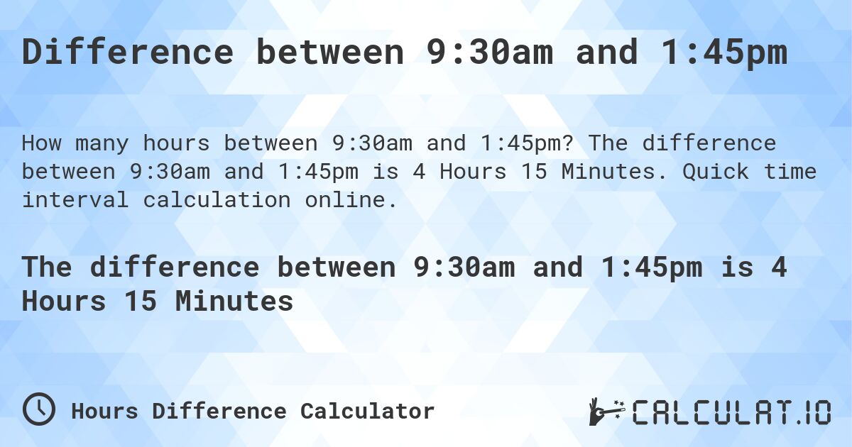 Difference between 9:30am and 1:45pm. The difference between 9:30am and 1:45pm is 4 Hours 15 Minutes. Quick time interval calculation online.