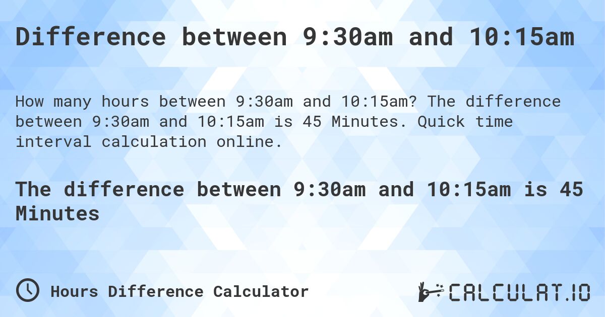 Difference between 9:30am and 10:15am. The difference between 9:30am and 10:15am is 45 Minutes. Quick time interval calculation online.