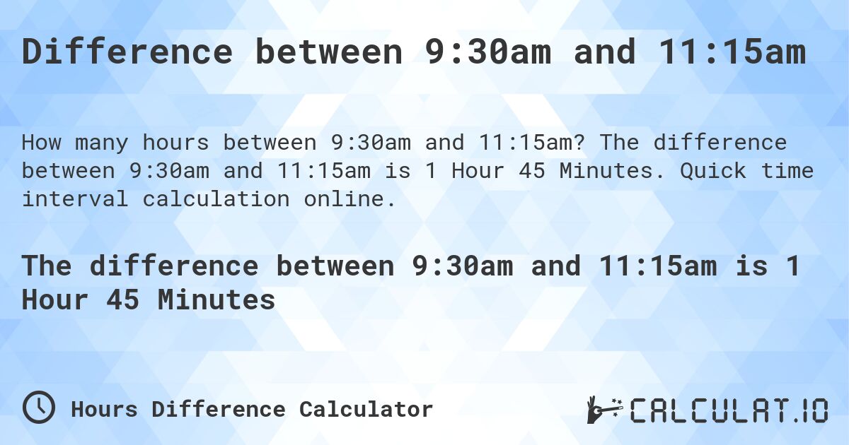 Difference between 9:30am and 11:15am. The difference between 9:30am and 11:15am is 1 Hour 45 Minutes. Quick time interval calculation online.