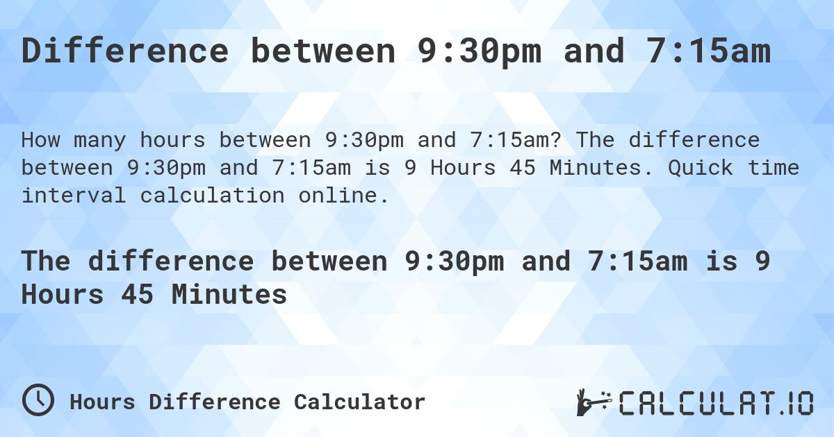 Difference between 9:30pm and 7:15am. The difference between 9:30pm and 7:15am is 9 Hours 45 Minutes. Quick time interval calculation online.
