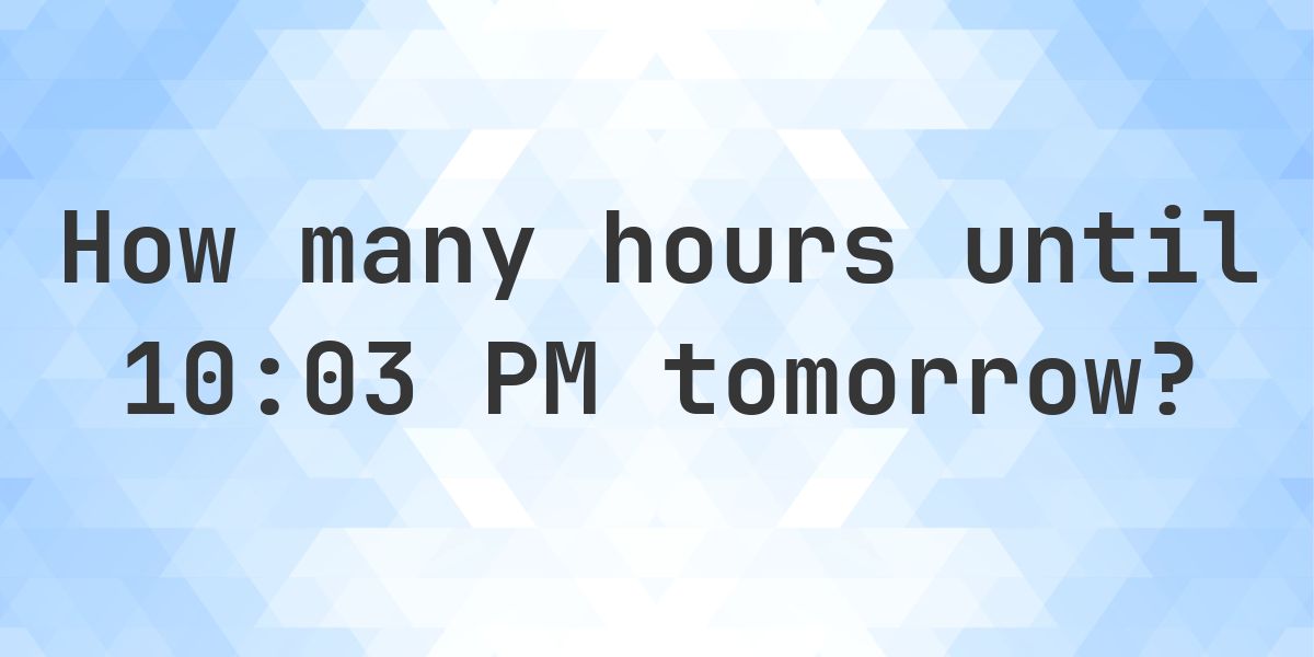 How long until 10:03 PM? - Calculatio