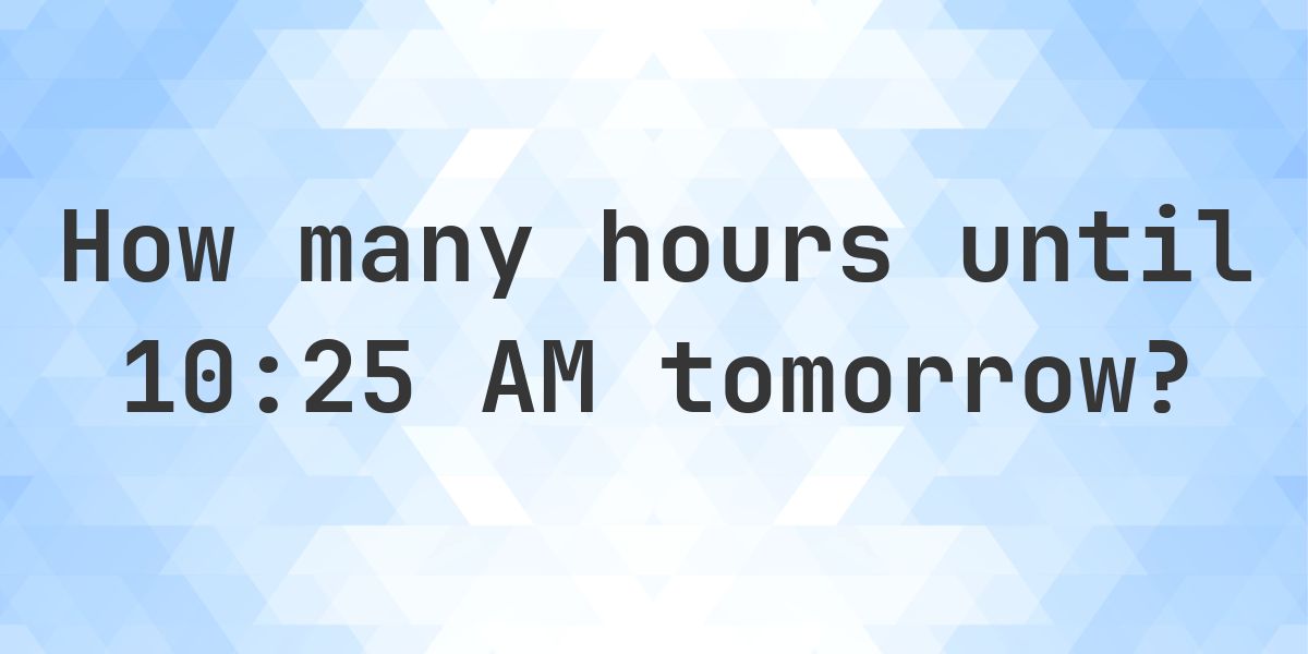 How long until 10:25 AM? - Calculatio