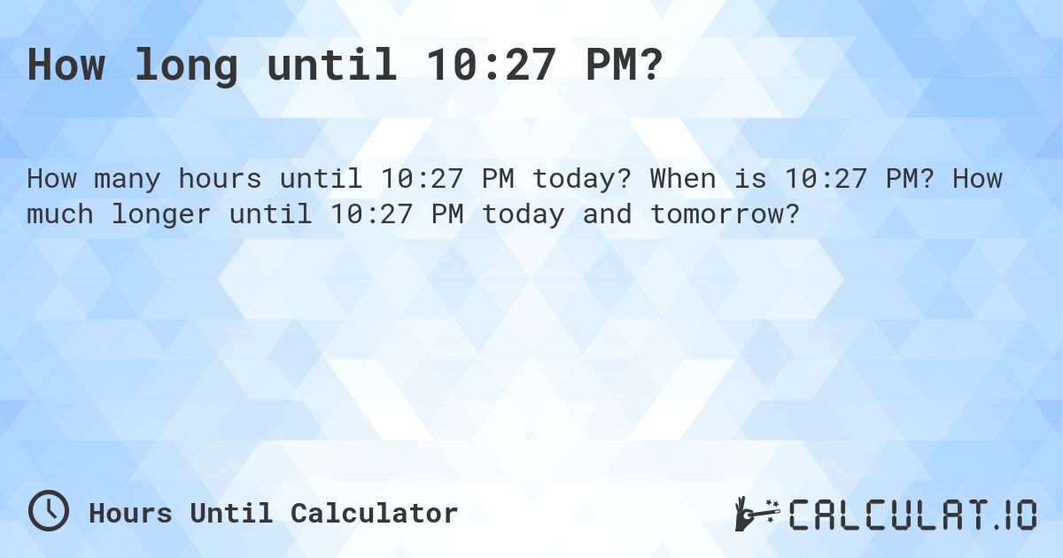 How long until 10:27 PM?. When is 10:27 PM? How much longer until 10:27 PM today and tomorrow?