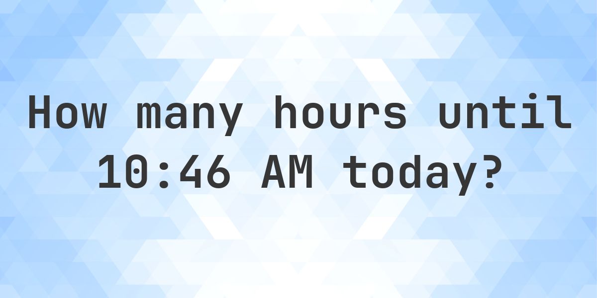 How long until 10:46 AM? - Calculatio
