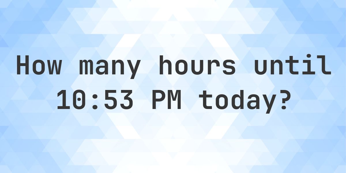 How long until 10:53 PM? - Calculatio