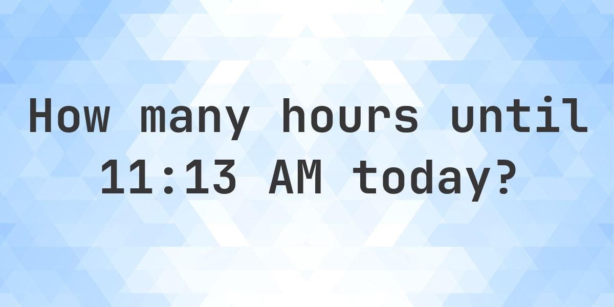 How long until 11:13 AM? - Calculatio