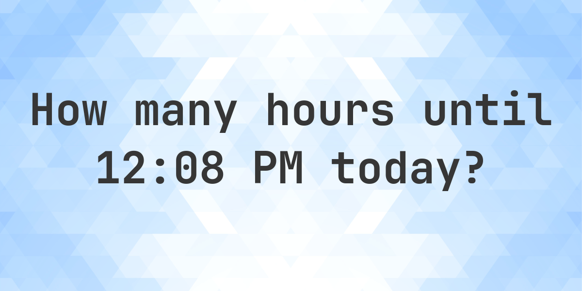 How long until 1208 PM? Calculatio