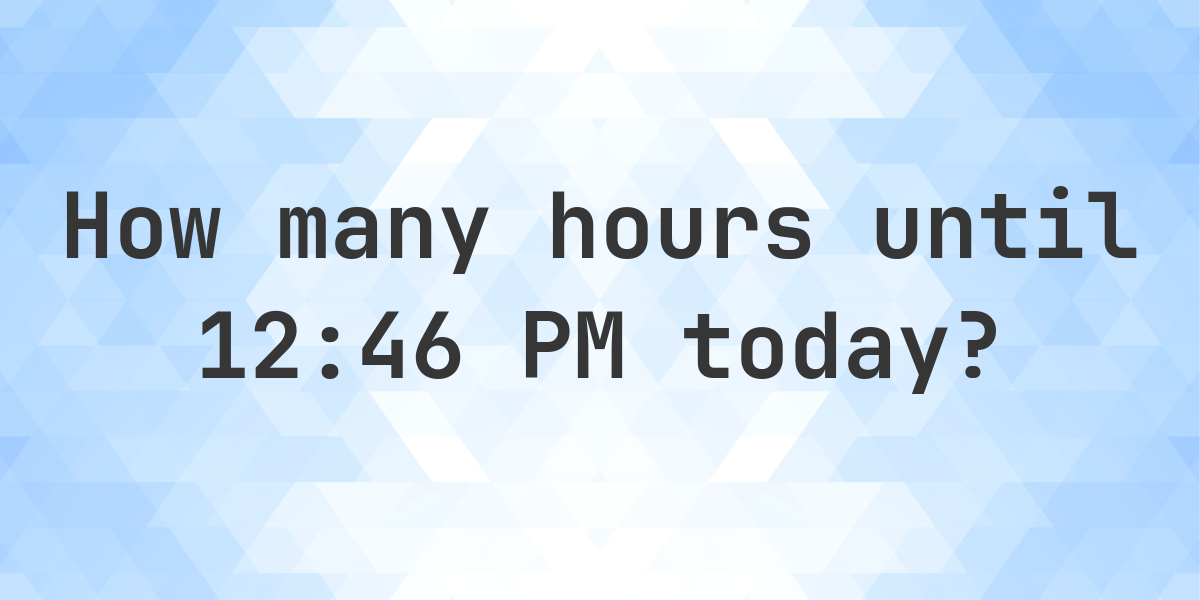 How long until 1246 PM? Calculatio